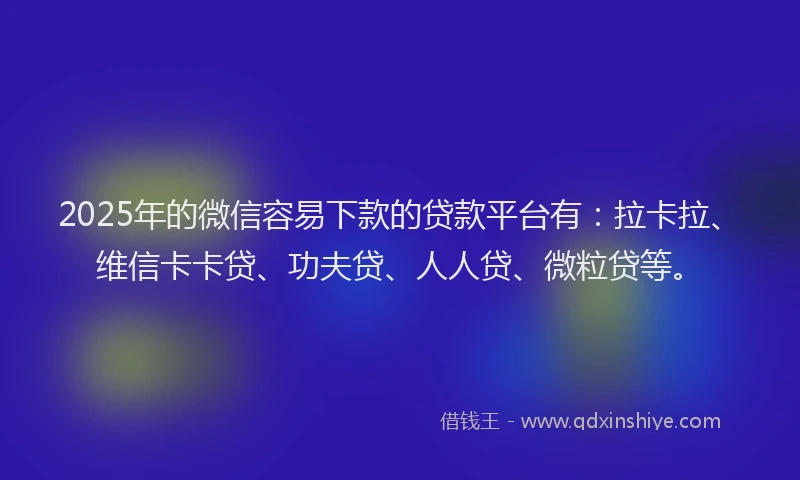 2025年的微信容易下款的贷款平台有：拉卡拉、维信卡卡贷、功夫贷、人人贷、微粒贷等。