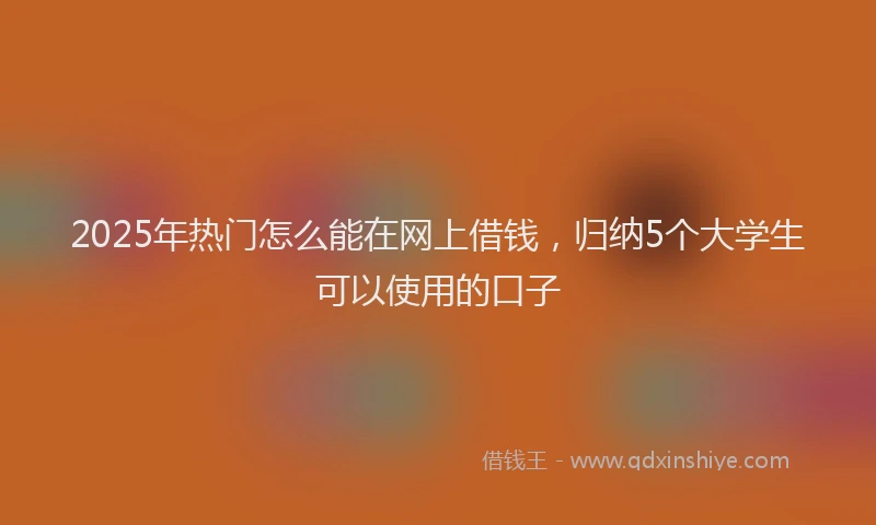 2025年热门怎么能在网上借钱，归纳5个大学生可以使用的口子