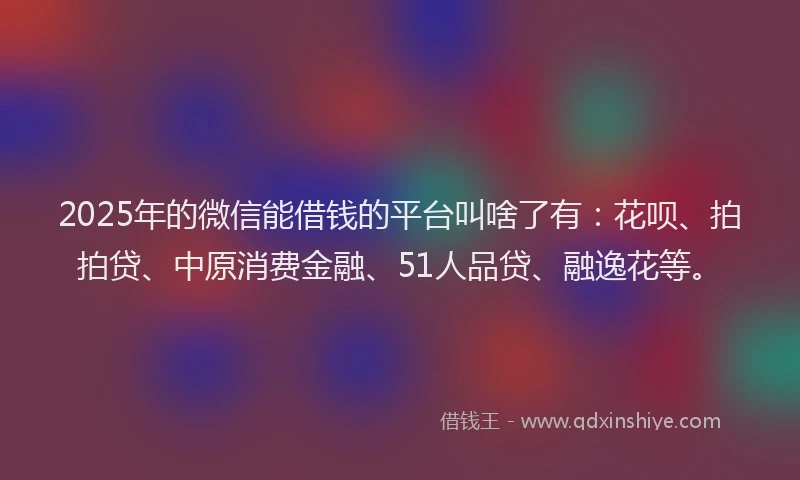 2025年的微信能借钱的平台叫啥了有：花呗、拍拍贷、中原消费金融、51人品贷、融逸花等。