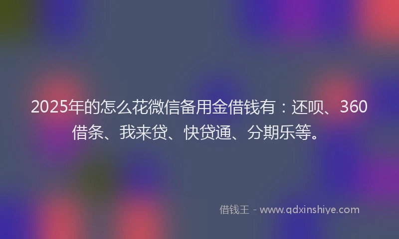 2025年的怎么花微信备用金借钱有：还呗、360借条、我来贷、快贷通、分期乐等。