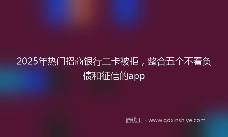 2025年热门招商银行二卡被拒，整合五个不看负债和征信的app