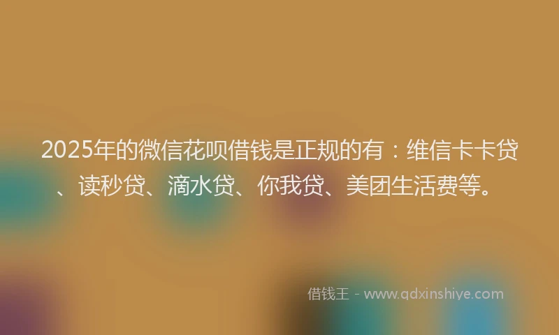 2025年的微信花呗借钱是正规的有：维信卡卡贷、读秒贷、滴水贷、你我贷、美团生活费等。