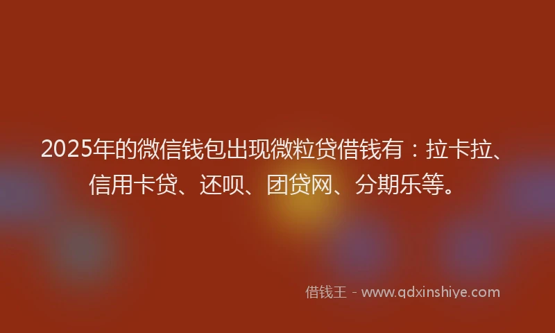 2025年的微信钱包出现微粒贷借钱有：拉卡拉、信用卡贷、还呗、团贷网、分期乐等。