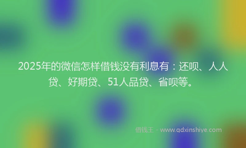 2025年的微信怎样借钱没有利息有：还呗、人人贷、好期贷、51人品贷、省呗等。