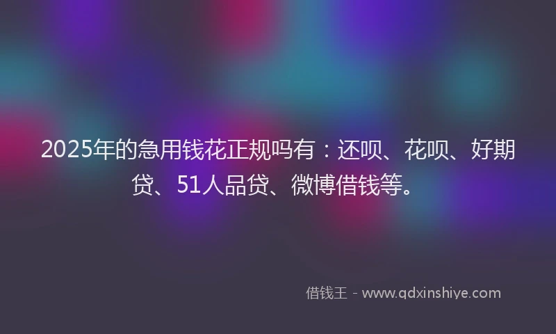 2025年的急用钱花正规吗有：还呗、花呗、好期贷、51人品贷、微博借钱等。