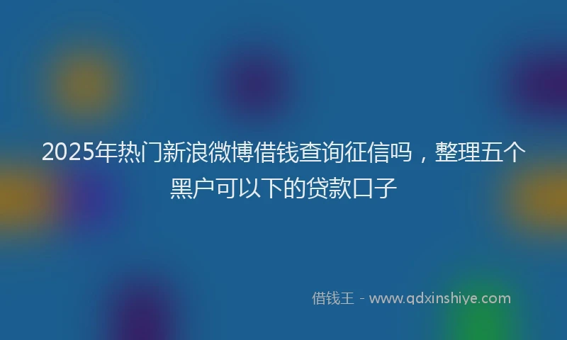 2025年热门新浪微博借钱查询征信吗，整理五个黑户可以下的贷款口子
