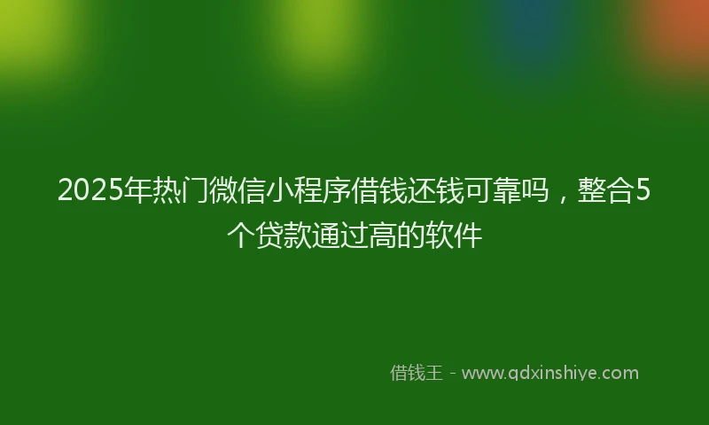 2025年热门微信小程序借钱还钱可靠吗，整合5个贷款通过高的软件