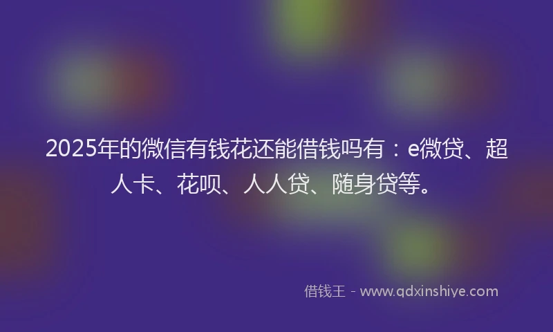 2025年的微信有钱花还能借钱吗有：e微贷、超人卡、花呗、人人贷、随身贷等。