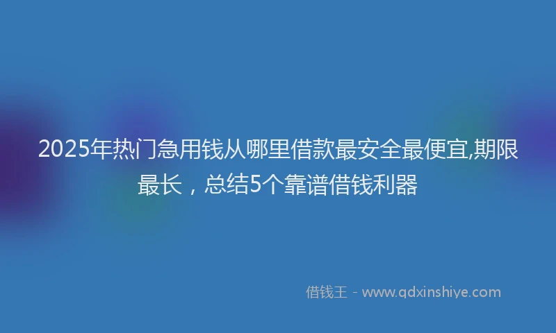 2025年热门急用钱从哪里借款最安全最便宜,期限最长，总结5个靠谱借钱利器