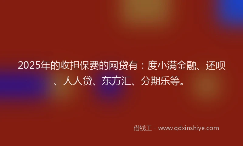 2025年的收担保费的网贷有：度小满金融、还呗、人人贷、东方汇、分期乐等。