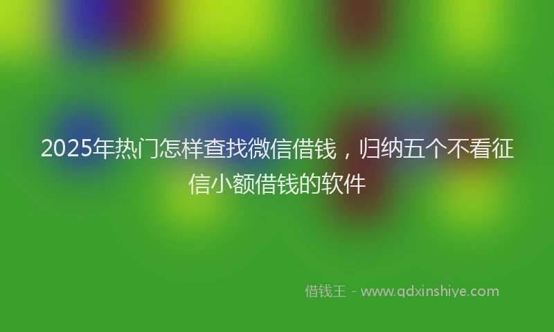 2025年热门怎样查找微信借钱，归纳五个不看征信小额借钱的软件
