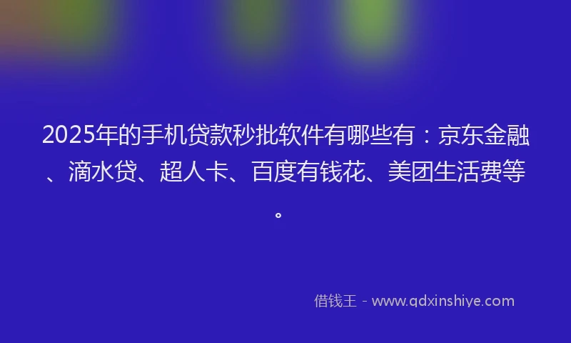 2025年的手机贷款秒批软件有哪些有:京东金融、滴水贷、超人卡、百度有钱花、美团生活费等。