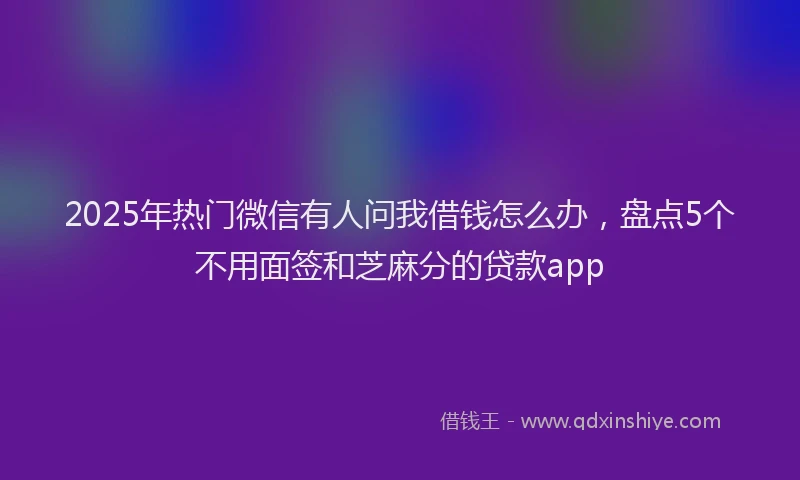 2025年热门微信有人问我借钱怎么办，盘点5个不用面签和芝麻分的贷款app