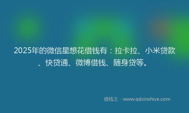 2025年的微信星想花借钱有：拉卡拉、小米贷款、快贷通、微博借钱、随身贷等。