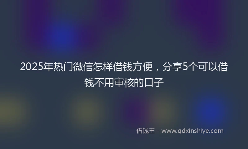 2025年热门微信怎样借钱方便，分享5个可以借钱不用审核的口子