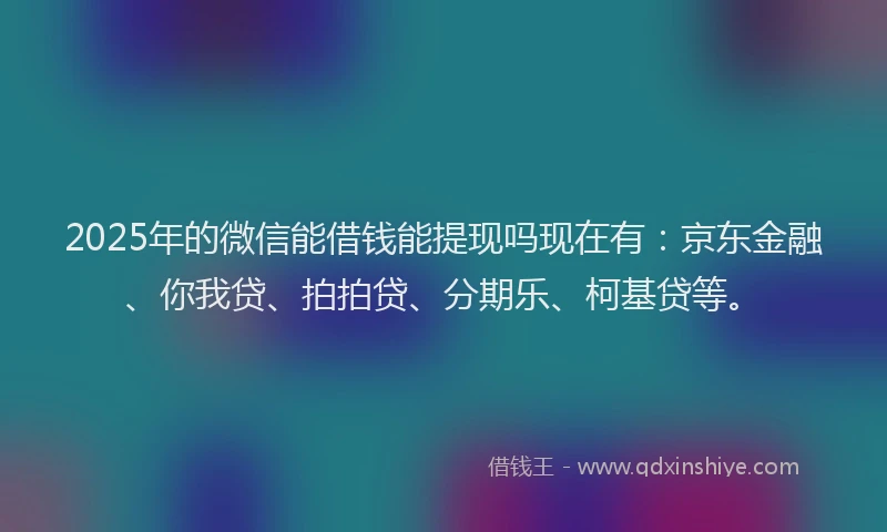 2025年的微信能借钱能提现吗现在有：京东金融、你我贷、拍拍贷、分期乐、柯基贷等。