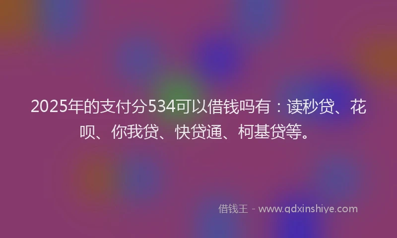 2025年的支付分534可以借钱吗有：读秒贷、花呗、你我贷、快贷通、柯基贷等。