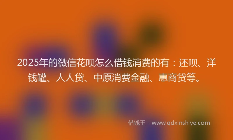 2025年的微信花呗怎么借钱消费的有：还呗、洋钱罐、人人贷、中原消费金融、惠商贷等。