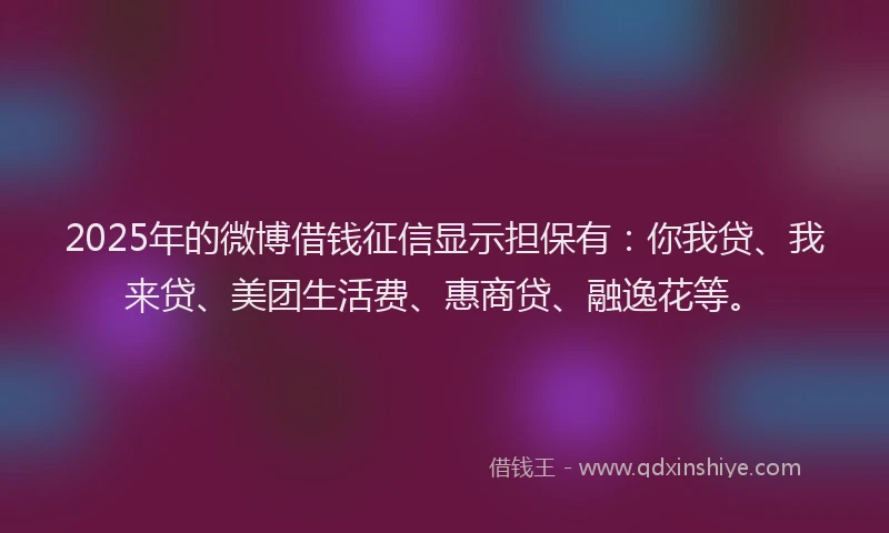 2025年的微博借钱征信显示担保有：你我贷、我来贷、美团生活费、惠商贷、融逸花等。