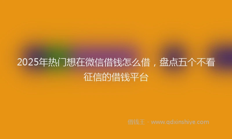 2025年热门想在微信借钱怎么借，盘点五个不看征信的借钱平台