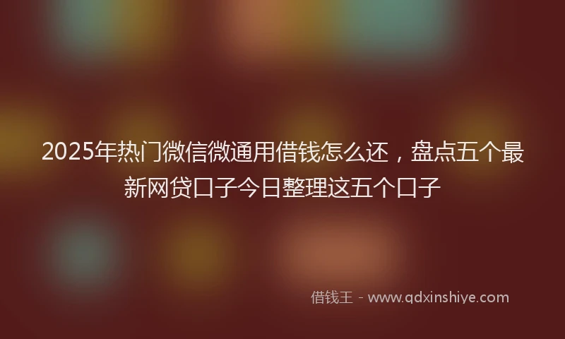 2025年热门微信微通用借钱怎么还，盘点五个最新网贷口子今日整理这五个口子