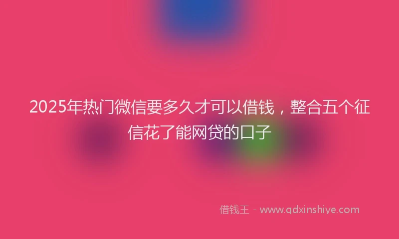 2025年热门微信要多久才可以借钱，整合五个征信花了能网贷的口子