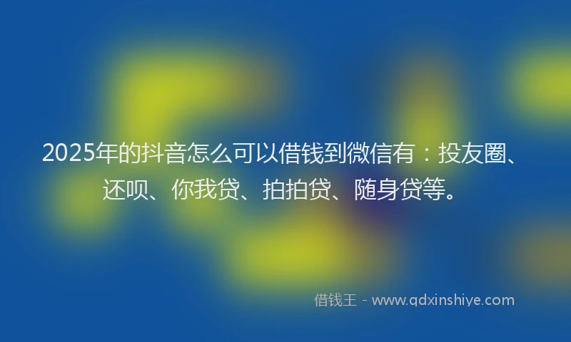 2025年的抖音怎么可以借钱到微信有：投友圈、还呗、你我贷、拍拍贷、随身贷等。