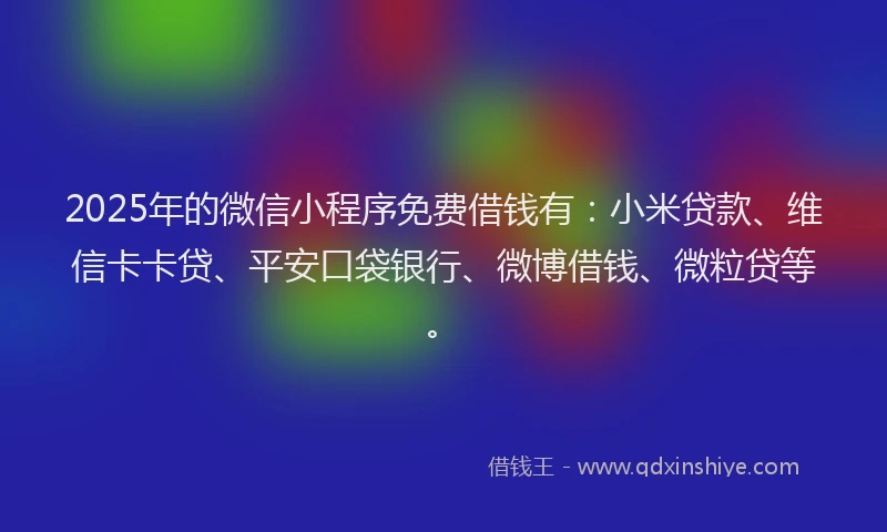2025年的微信小程序免费借钱有：小米贷款、维信卡卡贷、平安口袋银行、微博借钱、微粒贷等。