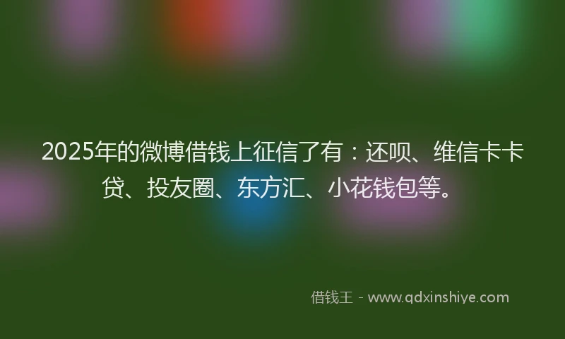 2025年的微博借钱上征信了有：还呗、维信卡卡贷、投友圈、东方汇、小花钱包等。