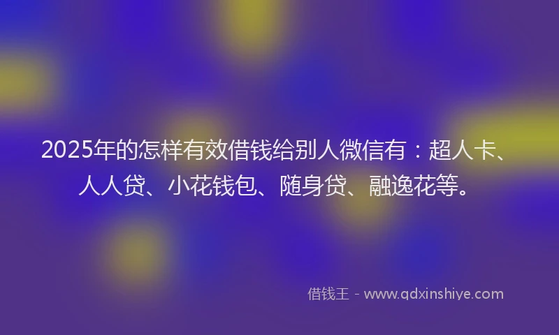 2025年的怎样有效借钱给别人微信有：超人卡、人人贷、小花钱包、随身贷、融逸花等。