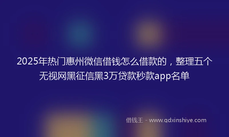 2025年热门惠州微信借钱怎么借款的，整理五个无视网黑征信黑3万贷款秒款app名单