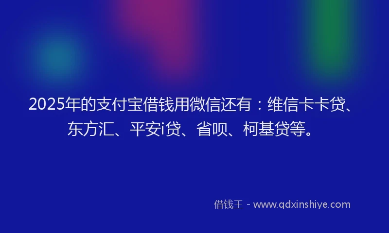 2025年的支付宝借钱用微信还有：维信卡卡贷、东方汇、平安i贷、省呗、柯基贷等。