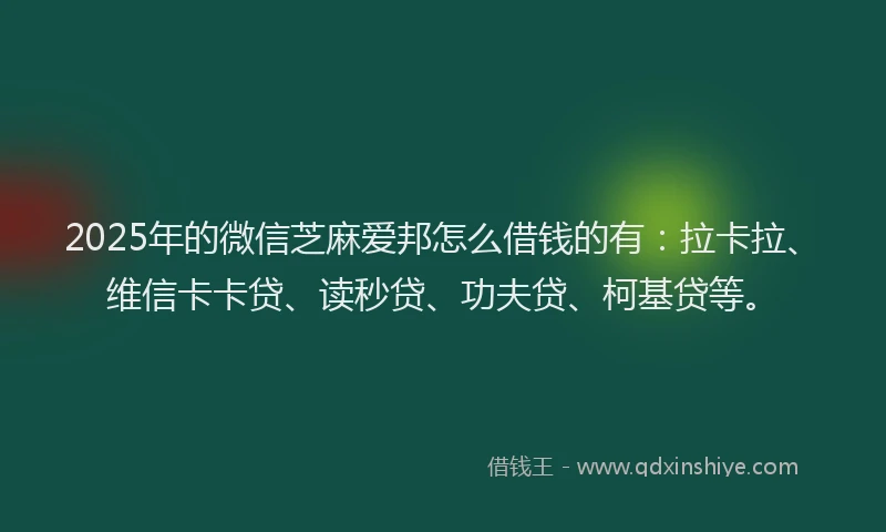 2025年的微信芝麻爱邦怎么借钱的有：拉卡拉、维信卡卡贷、读秒贷、功夫贷、柯基贷等。