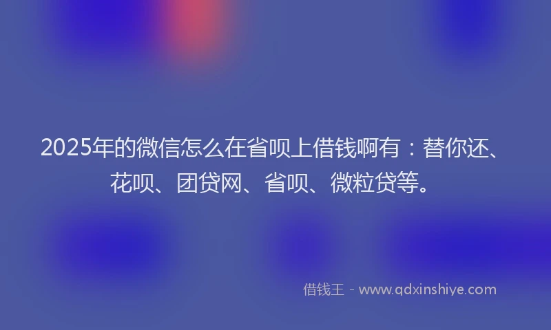2025年的微信怎么在省呗上借钱啊有：替你还、花呗、团贷网、省呗、微粒贷等。