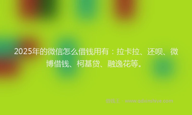 2025年的微信怎么借钱用有：拉卡拉、还呗、微博借钱、柯基贷、融逸花等。