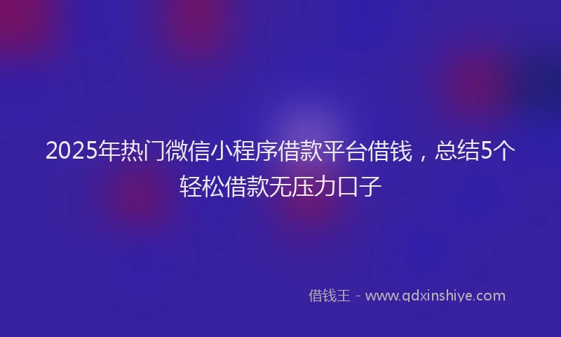 2025年热门微信小程序借款平台借钱，总结5个轻松借款无压力口子