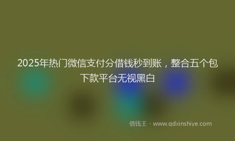 2025年热门微信支付分借钱秒到账，整合五个包下款平台无视黑白