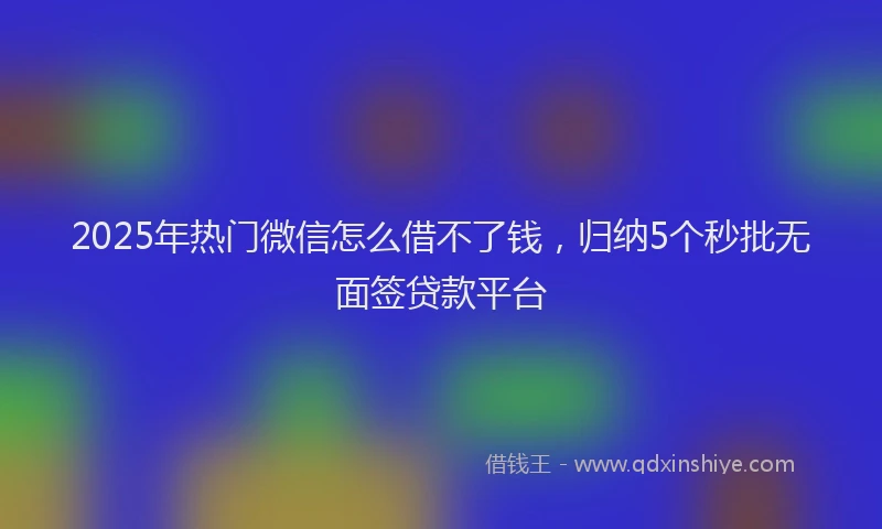 2025年热门微信怎么借不了钱，归纳5个秒批无面签贷款平台