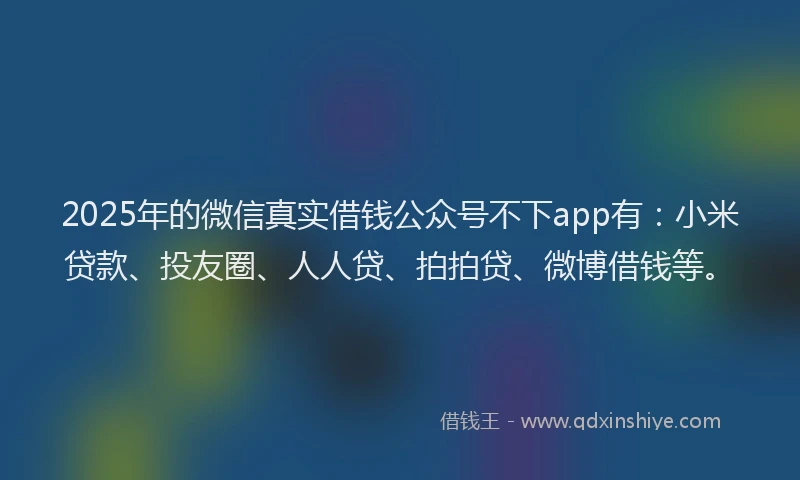 2025年的微信真实借钱公众号不下app有：小米贷款、投友圈、人人贷、拍拍贷、微博借钱等。