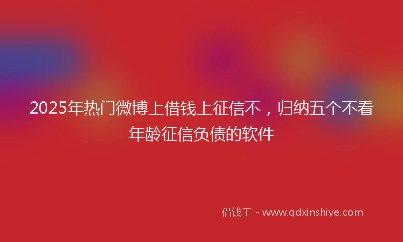 2025年热门微博上借钱上征信不，归纳五个不看年龄征信负债的软件