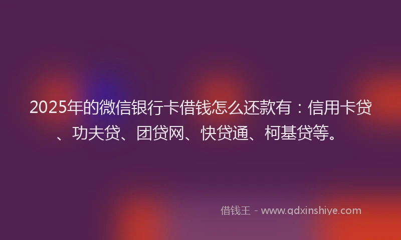 2025年的微信银行卡借钱怎么还款有：信用卡贷、功夫贷、团贷网、快贷通、柯基贷等。