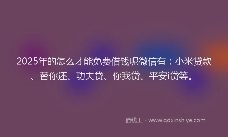 2025年的怎么才能免费借钱呢微信有：小米贷款、替你还、功夫贷、你我贷、平安i贷等。
