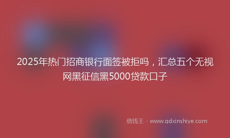 2025年热门招商银行面签被拒吗，汇总五个无视网黑征信黑5000贷款口子