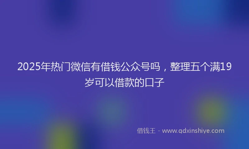 2025年热门微信有借钱公众号吗，整理五个满19岁可以借款的口子