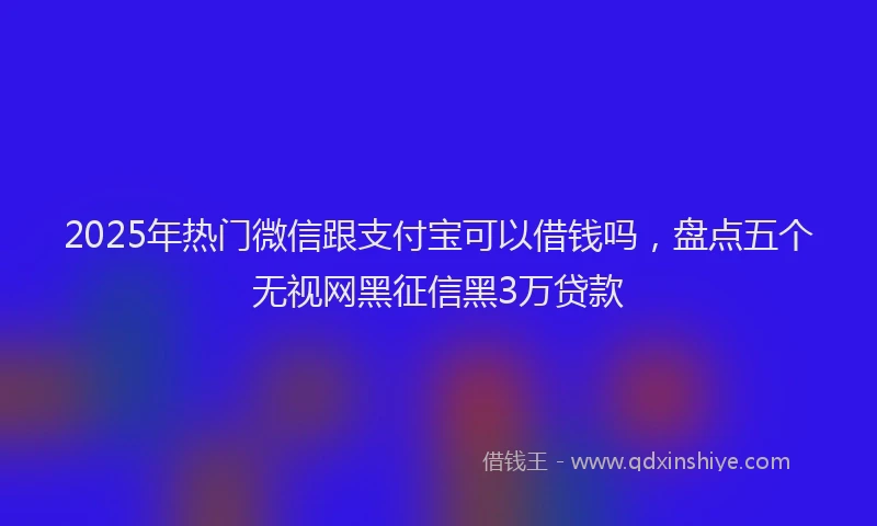 2025年热门微信跟支付宝可以借钱吗，盘点五个无视网黑征信黑3万贷款