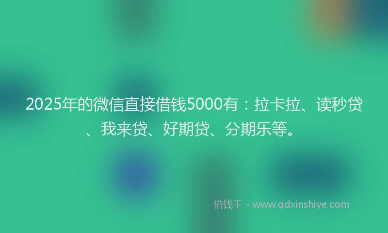2025年的微信直接借钱5000有：拉卡拉、读秒贷、我来贷、好期贷、分期乐等。