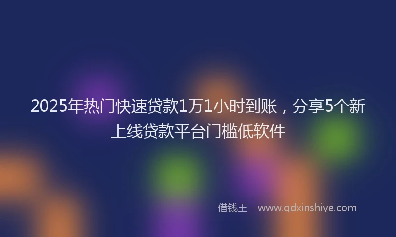 2025年热门快速贷款1万1小时到账，分享5个新上线贷款平台门槛低软件