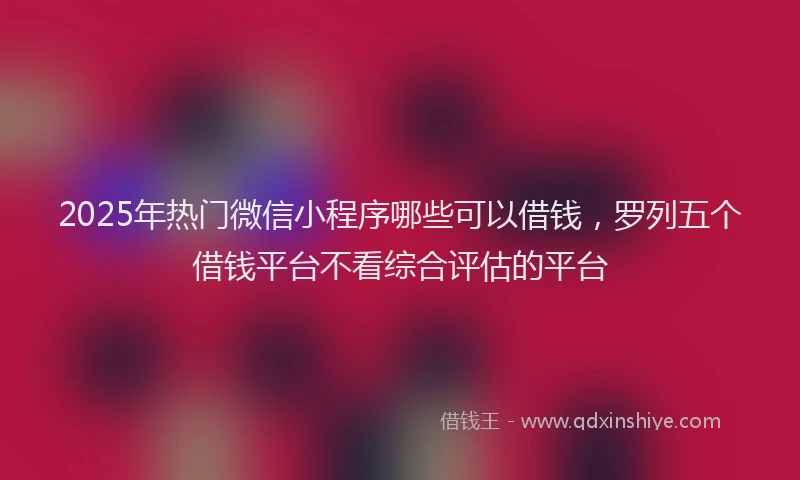 2025年热门微信小程序哪些可以借钱，罗列五个借钱平台不看综合评估的平台