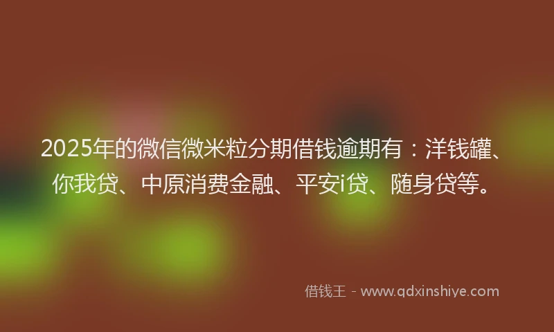 2025年的微信微米粒分期借钱逾期有：洋钱罐、你我贷、中原消费金融、平安i贷、随身贷等。
