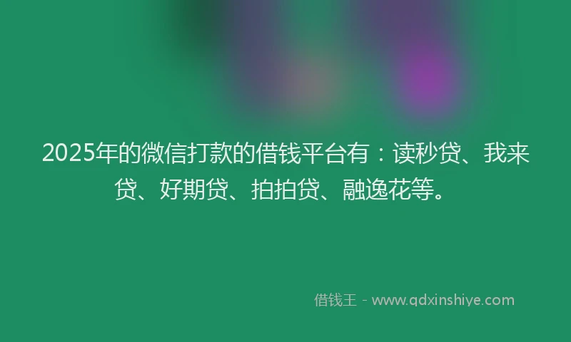 2025年的微信打款的借钱平台有：读秒贷、我来贷、好期贷、拍拍贷、融逸花等。